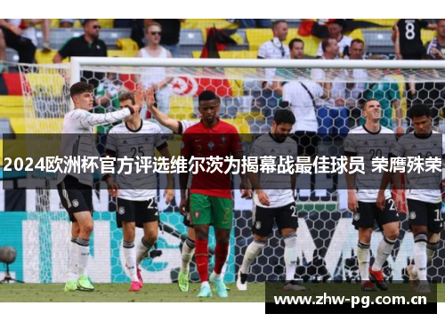 2024欧洲杯官方评选维尔茨为揭幕战最佳球员 荣膺殊荣